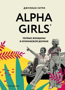 Обложка Alpha Girls. Первые женщины в кремниевой долине Джулиан Гатри