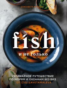 Обложка Fish и не только. Кулинарное путешествие по морям и океанам без виз Елизавета Малева
