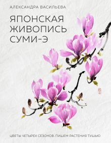 Обложка Японская живопись суми-э. Цветы четырех сезонов.Пишем растения тушью Александра Васильева