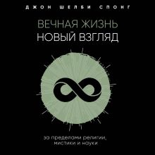 Обложка Вечная жизнь: новый взгляд. За пределами религии, мистики и науки Джон Шелби Спонг