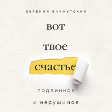 Вот твое счастье. Подлинное и нерушимое