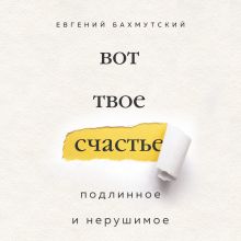 Обложка Вот твое счастье. Подлинное и нерушимое Евгений Бахмутский