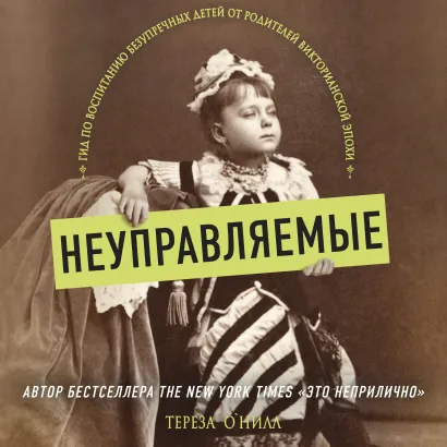 Обложка Неуправляемые. Гид по воспитанию безупречных детей от родителей викторианской эпохи Тереза О