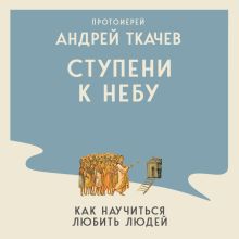 Обложка Ступени к Небу. Как научиться любить людей Протоиерей Ткачев Андрей