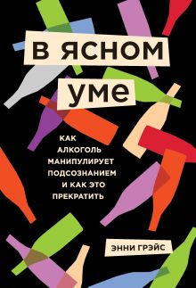 Обложка В ясном уме. Как алкоголь манипулирует подсознанием и как это прекратить Энни Грэйс