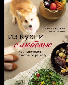 Обложка Из кухни с любовью. Как приготовить счастье по рецепту Елизавета Глузская