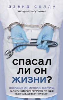 Обложка Спасал ли он жизни? Откровенная история хирурга, карьеру которого перечеркнул один несправедливый приговор Дэвид Селлу