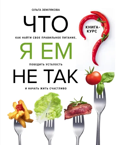 Обложка Что я ем не так? Как найти свое правильное питание, победить усталость и начать жить счастливо Ольга Землякова