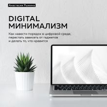 Обложка Digital минимализм. Как навести порядок в цифровой среде, перестать зависеть от гаджетов и делать то, что нравится Анастасия Рыжина