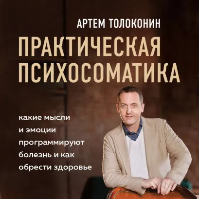 Обложка Практическая психосоматика. Какие эмоции и мысли программируют болезнь и как обрести здоровье Артем Толоконин
