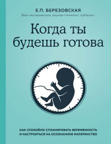 Обложка Когда ты будешь готова. Как спокойно спланировать беременность и настроиться на осознанное материнство Елена Березовская