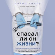 Обложка Спасал ли он жизни? Откровенная история хирурга, карьеру которого перечеркнул один несправедливый приговор Дэвид Селлу