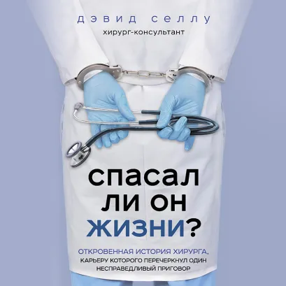 Обложка Спасал ли он жизни? Откровенная история хирурга, карьеру которого перечеркнул один несправедливый приговор Дэвид Селлу