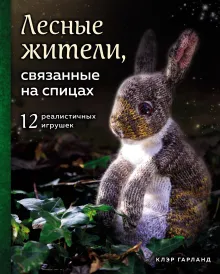 Лесные жители, связанные на спицах. 12 реалистичных игрушек (суперобложка)