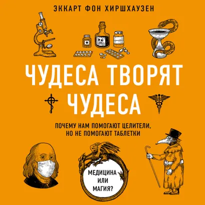 Обложка Чудеса творят чудеса. Почему нам помогают целители, но не помогают таблетки Эккарт фон Хиршхаузен