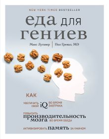 Обложка Еда для гениев. Как увеличить свой IQ во время завтрака, повысить производительность мозга во время обеда и активизировать память за ужином Макс Лугавер, Пол Гревал