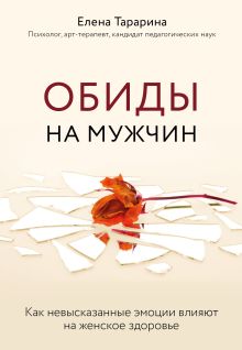 Обложка Обиды на мужчин. Как невысказанные эмоции влияют на женское здоровье Елена Тарарина