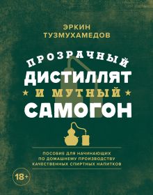 Обложка Прозрачный дистиллят и мутный самогон. Пособие для начинающих по домашнему производству качественных спиртных напитков Эркин Тузмухамедов