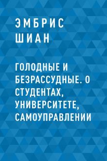 Обложка Голодные и безрассудные. О студентах, университете, самоуправлении Эмбрис Шиан