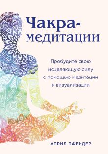Обложка Чакра-медитации. Пробудите свою исцеляющую силу с помощью медитации и визуализации Април Пфендер