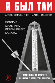 Обложка Я был там: история мальчика, пережившего блокаду. Воспоминания простого человека о непростом времени Геннадий Чикунов