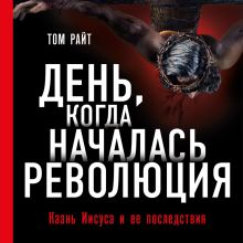 Обложка День, когда началась Революция. Казнь Иисуса и ее последствия Том Райт