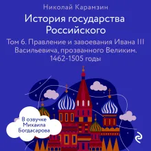 История государства Российского. Том 6. Правление и завоевания Ивана III Васильевича, прозванного Великим. 1462-1505 годы