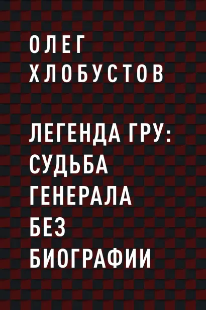 Обложка Легенда ГРУ: судьба генерала без биографии Олег Хлобустов