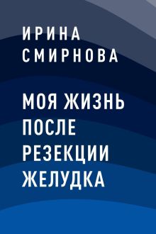 Обложка Моя жизнь после резекции желудка Ирина Смирнова