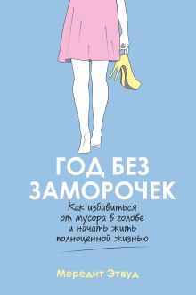 Обложка Год без заморочек. Как избавиться от мусора в голове и начать жить полноценной жизнью Мередит Этвуд