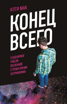 Обложка Конец всего: 5 сценариев гибели Вселенной с точки зрения астрофизики Кэти Мак