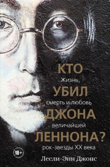 Обложка Кто убил Джона Леннона? Жизнь, смерть и любовь величайшей рок-звезды XX века Лесли-Энн Джонс