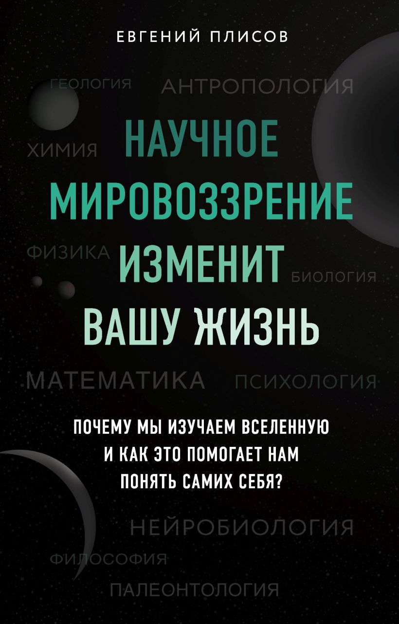Обложка Научное мировоззрение изменит вашу жизнь. Почему мы изучаем Вселенную и как это помогает нам понять самих себя? Евгений Плисов