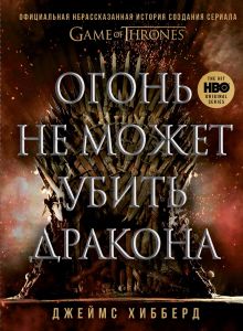 Обложка Огонь не может убить дракона. Официальная нерассказанная история создания сериала "Игра престолов" Джеймс Хибберд