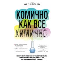 Обложка Комично, как все химично! Почему не стоит бояться фтора в зубной пасте, тефлона на сковороде, и думать о том, что телефон на зарядке взорвется Май Тхи Нгуэн-Ким