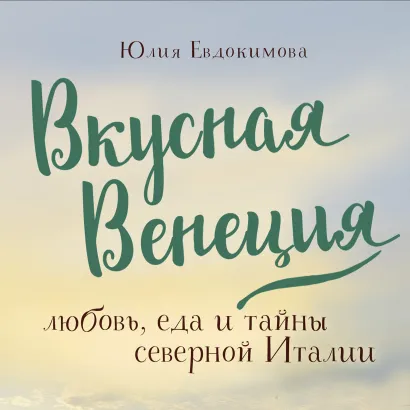 Обложка Вкусная Венеция. Любовь, еда и тайны северной Италии Юлия Евдокимова