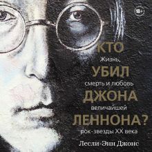 Обложка Кто убил Джона Леннона? Жизнь, смерть и любовь величайшей рок-звезды XX века Лесли-Энн Джонс