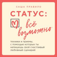 Обложка Статус: все возможно. Техники и приемы, с помощью которых ты напишешь свой счастливый любовный сценарий Саша Правило