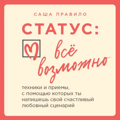 Обложка Статус: все возможно. Техники и приемы, с помощью которых ты напишешь свой счастливый любовный сценарий Саша Правило