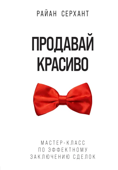Обложка Продавай красиво. Мастер-класс по эффектному заключению сделок Райан Серхант