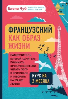 Обложка Французский как образ жизни. Самоучитель, который научит вас понимать французские песни, читать Гюго в оригинале и говорить на языке любви Елена Чуб