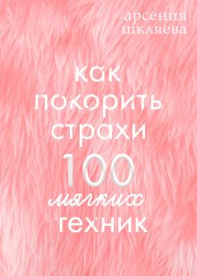 Обложка Как покорить Страхи? 100 мягких техних Арсения Шкляева