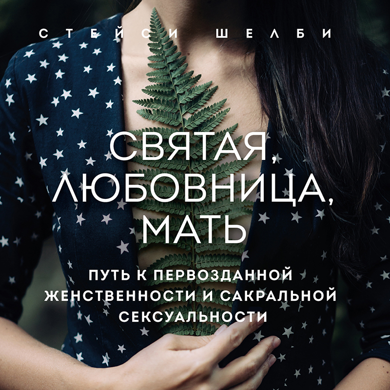 Обложка Святая, любовница, мать. Путь к первозданной женственности и сакральной сексуальности Стейси Шелби