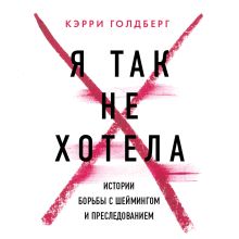 Обложка Я так не хотела. Они доверились кому-то одному, но об этом узнал весь интернет. Истории борьбы с шеймингом и преследованием Кэрри Голдберг, Джанин Эмбер