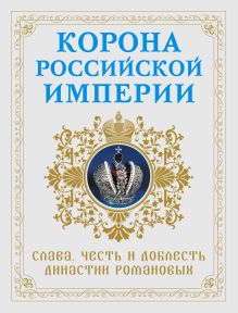 Корона российской империи. Слава, честь и доблесть династии Романовых
