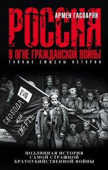 Обложка Россия в огне Гражданской войны. Подлинная история самой страшной братоубийственной войны Армен Гаспарян