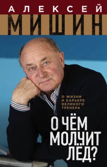 Обложка О чём молчит лёд? О жизни и карьере великого тренера Алексей Мишин
