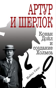Обложка Артур и Шерлок: Конан Дойл и создание Холмса Майкл Симс