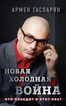 Обложка Новая холодная война. Кто победит в этот раз? Армен Гаспарян