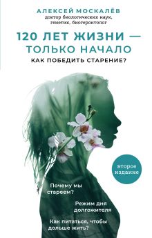Обложка 120 лет жизни – только начало. Как победить старение? Алексей Москалев